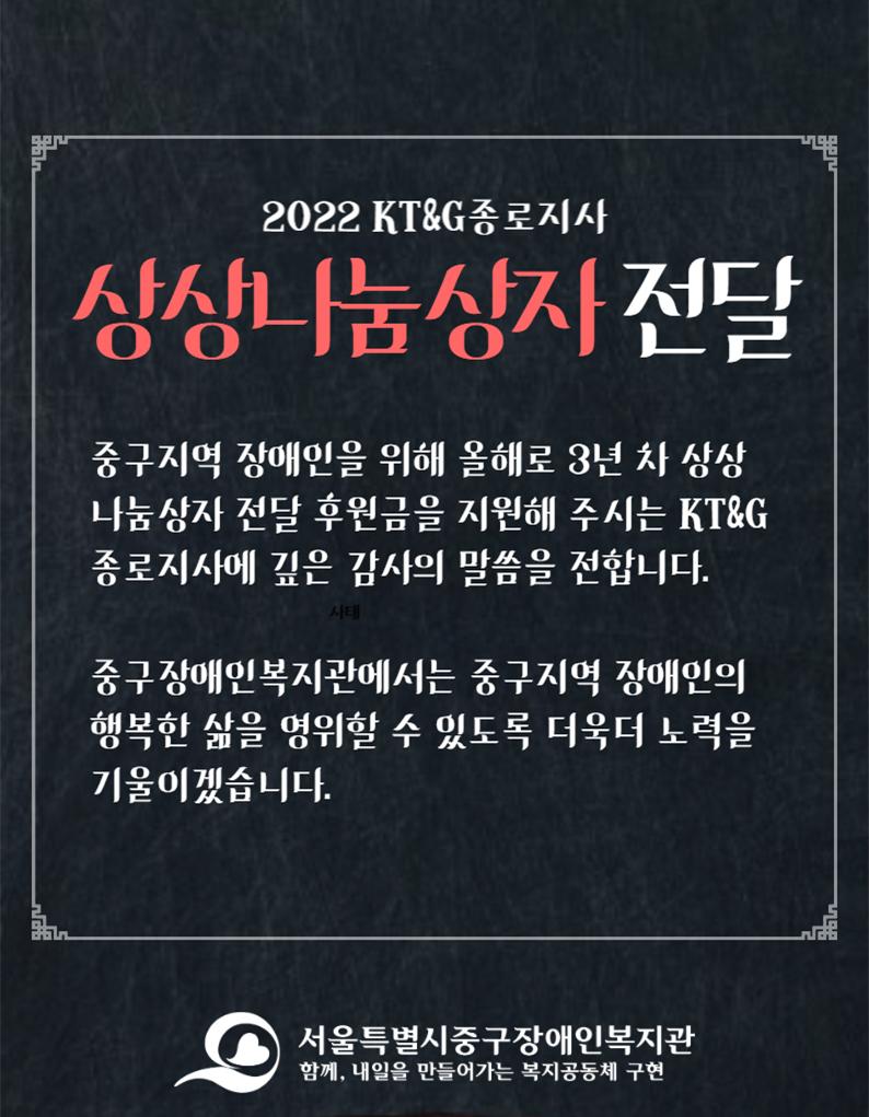 중구지역 장애인을 위해 올해로 3년 차 상상나눔상자 전달 후원금을 지원해 주시는 KT&G 종로지사에 깊은 감사의 말씀을 전합니다.   중구장애인복지관에서는 중구지역 장애인의 행복한 삶을 영위할 수 있도록 더욱더 노력을 기울이겠습니다. 