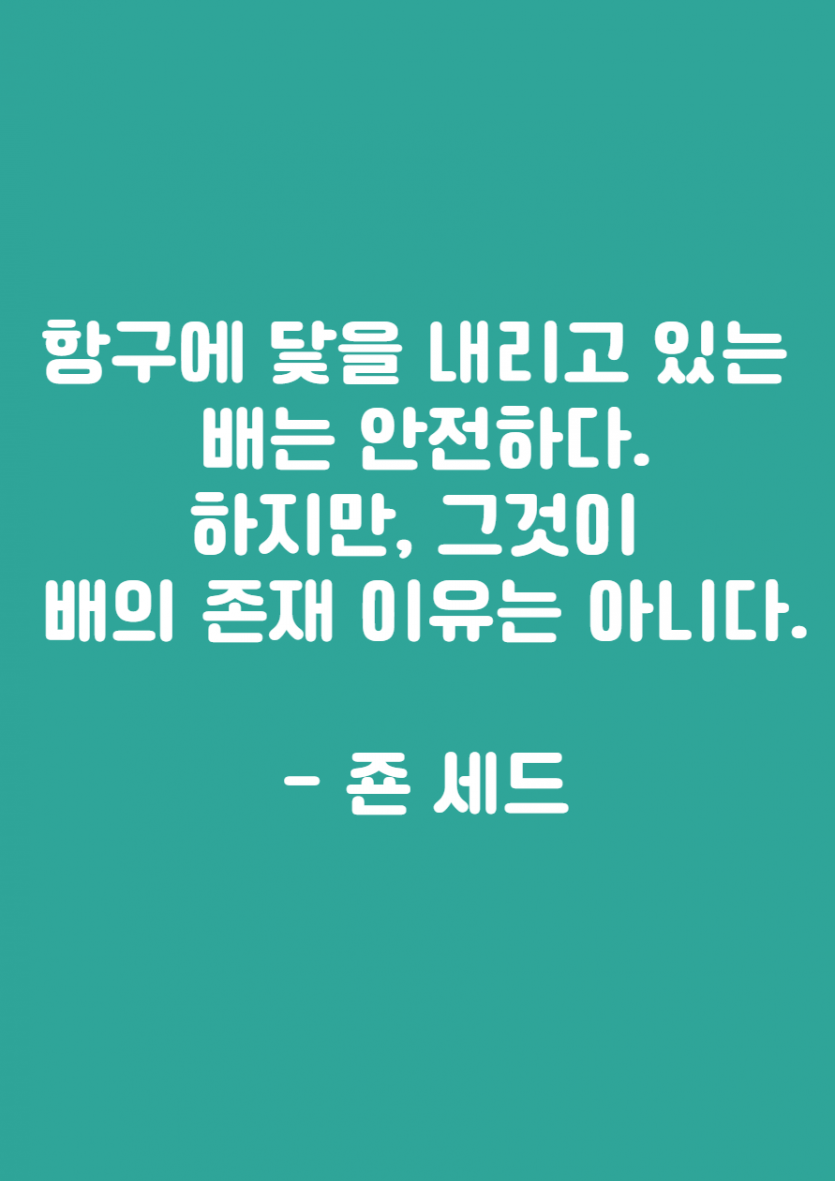 항구에 닻을 내리고 있는   배는 안전하다.  하지만, 그것이   배의 존재 이유는 아니다.    - 죤 세드