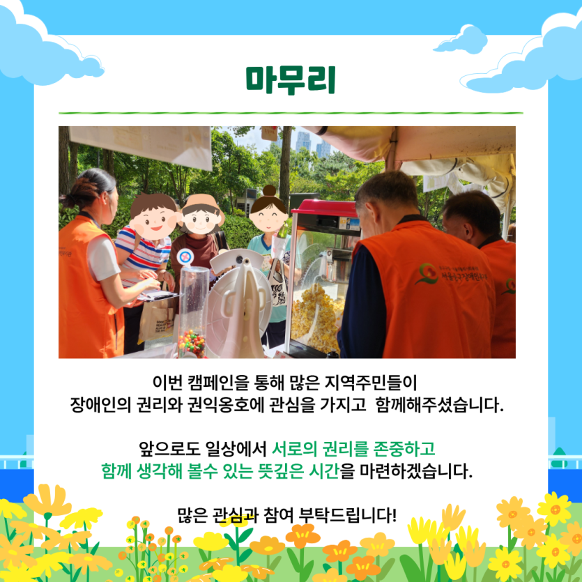 마무리 이번 캠페인을 통해 많은 지역주민들이   장애인의 권리와 권익옹호에 관심을 가지고  함께해주셨습니다.    앞으로도 일상에서 서로의 권리를 존중하고  함께 생각해 볼수 있는 뜻깊은 시간을 마련하겠습니다.  많은 관심과 참여 부탁드립니다!