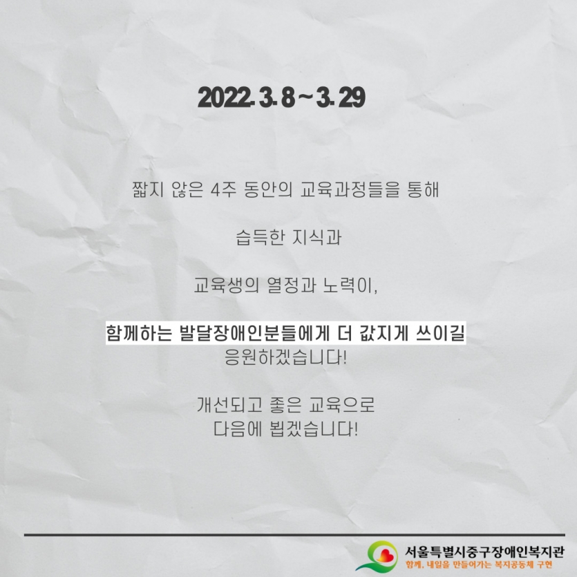 짧지 않은 4주 동안의 교육과정들을 통해 습득한 지식과 교육생의 열정과 노력이, 함께하는 발달장애인분들에게 더 값지게 쓰이길 응원하겠습니다! 개선되고 좋은 교육으로 다음에 뵙겠습니다!