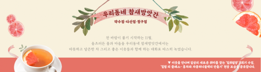 우리동네 참새방앗간 약수점·다산점·청구점 / 찬 바람이 불기 시작하는 11월, 움츠러든 몸과 마음을 우리동네 참새방앗간에서는 따뜻하고 달큰한 차 그리고 좋은 이웃들과 함께 하는 대화로 따스히 녹였습니다. / 이웃을 만나며 일상의 새로운 취미를 찾는 