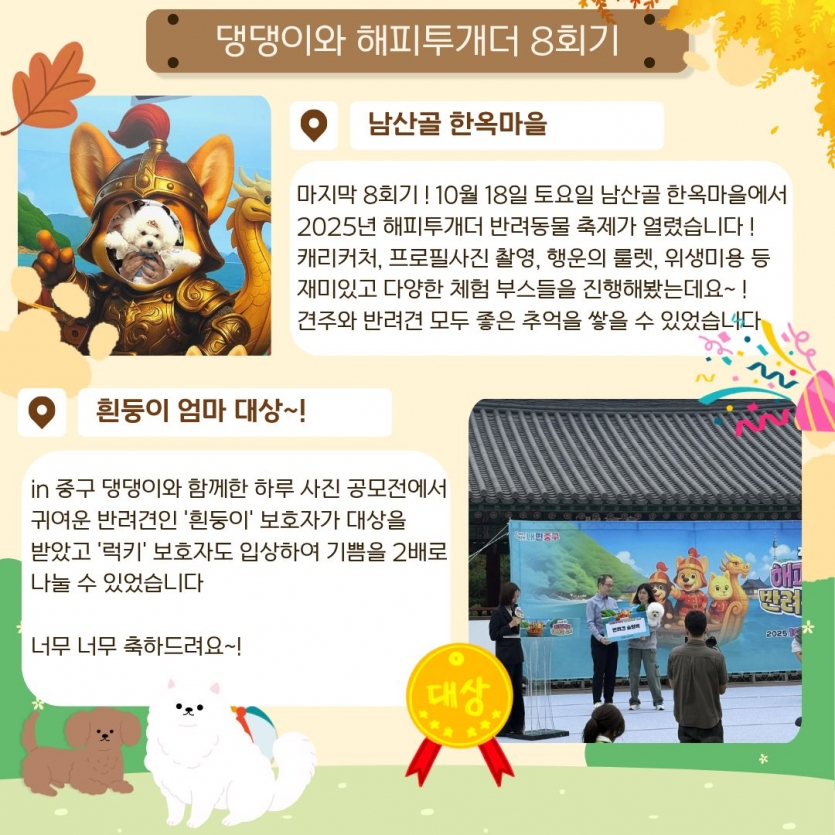 마지막 8회기! 10월 18일 토요일 남산골 한옥마을에서 2025년 해피투개더 반려동물 축제가 열렸습니다! 캐리커처, 프로필사진 촬영, 행운의 룰렛, 위생미용 등 재미있고 다양한 체험 부스들을 진행해봤는데요~! 견주와 반려견 모두 좋은 추억을 쌓을 수 있었습니다 in중구 댕댕이와 함께한 하루 사진 공모전에서 귀여운 반려견인 휜둥이 보호자가 대상을 받았고 럭키 보호자도 입상해 기쁨을 2배로 나눌 수 있었습니다 너무너무 축하드려요~!