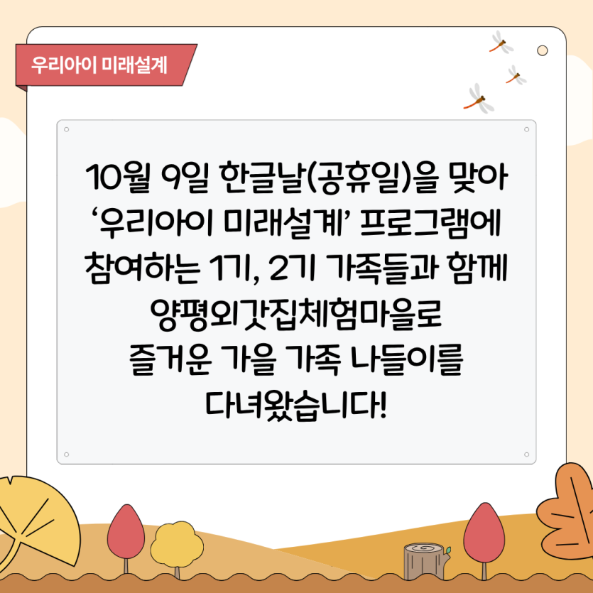 10월 9일 한글날(공휴일)을 맞아 ‘우리아이 미래설계’ 프로그램에 참여하는 1기, 2기 가족들과 함께 양평외갓집체험마을로 즐거운 가을 가족 나들이를 다녀왔습니다!