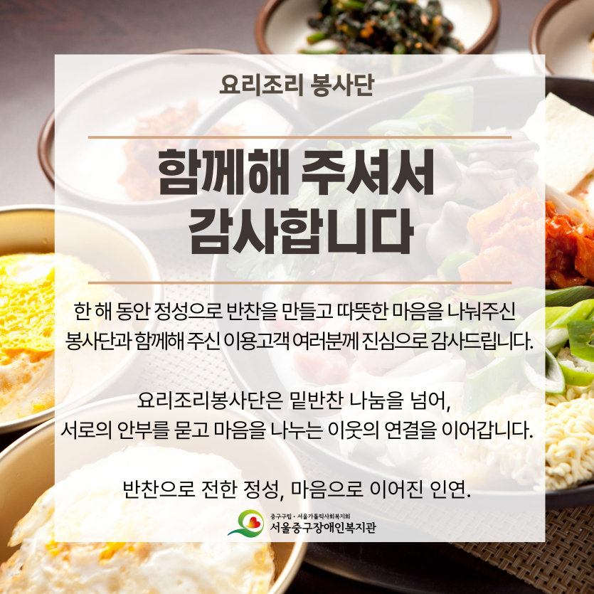 한 해 동안 정성으로 반찬을 만들고 따뜻한 마음을 나눠주신   봉사단과 함께해 주신 이용고객 여러분께 진심으로 감사드립니다. 요리조리봉사단은 밑반찬 나눔을 넘어,  서로의 안부를 묻고 마음을 나누는 이웃의 연결을 이어갑니다. 반찬으로 전한 정성, 마음으로 이어진 인연.