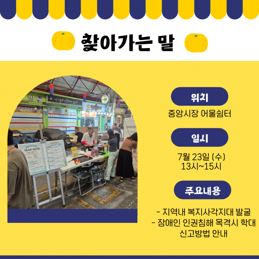 위치 중앙시장 어울쉼터 일시 7월 23일 (수) 13시~15시 주요내용 - 지역내 복지사각지대 발굴 - 장애인 인권침해 목격시 학대신고방법 안내