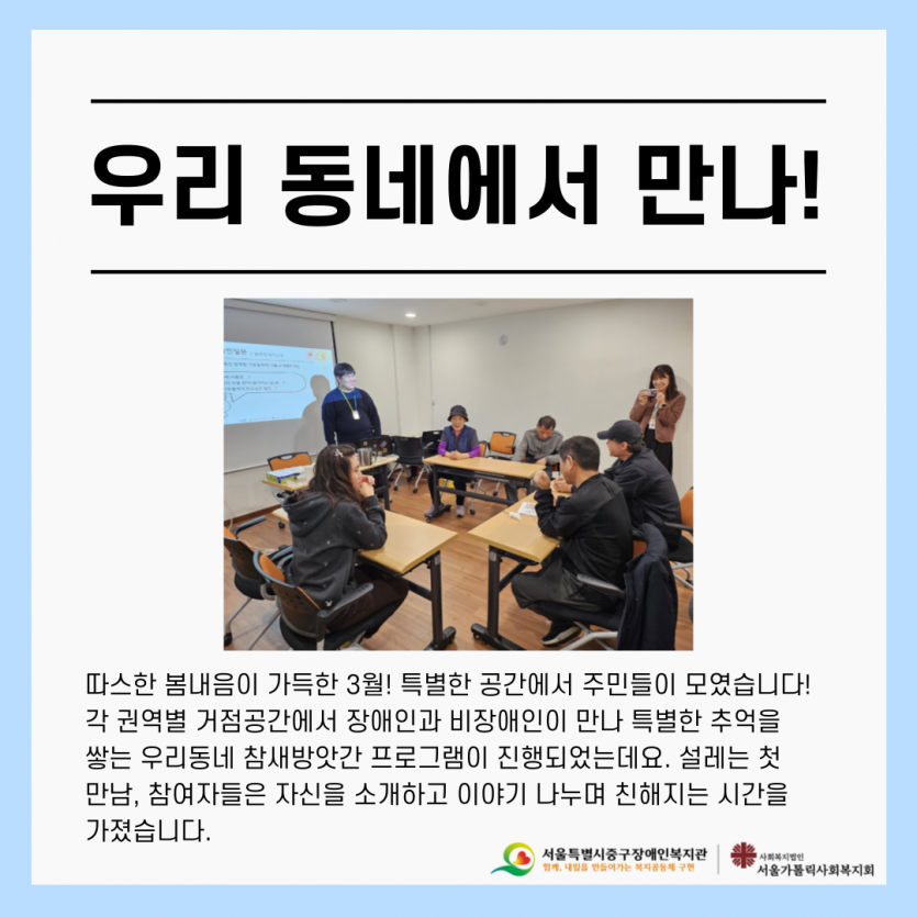 따스한 봄내음이 가득한 3월! 특별한 공간에서 주민들이 모였습니다!  각 권역별 거점공간에서 장애인과 비장애인이 만나 특별한 추억을 쌓는 우리동네 참새방앗간 프로그램이 진행되었는데요. 설레는 첫  만남, 참여자들은 자신을 소개하고 이야기 나누며 친해지는 시간을 가졌습니다.