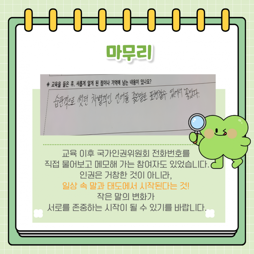 마무리 교육 이후 국가인권위원회 전화번호를   직접 물어보고 메모해 가는 참여자도 있었습니다.  인권은 거창한 것이 아니라,   일상 속 말과 태도에서 시작된다는 것!   작은 말의 변화가   서로를 존중하는 시작이 될 수 있기를 바랍니다.
