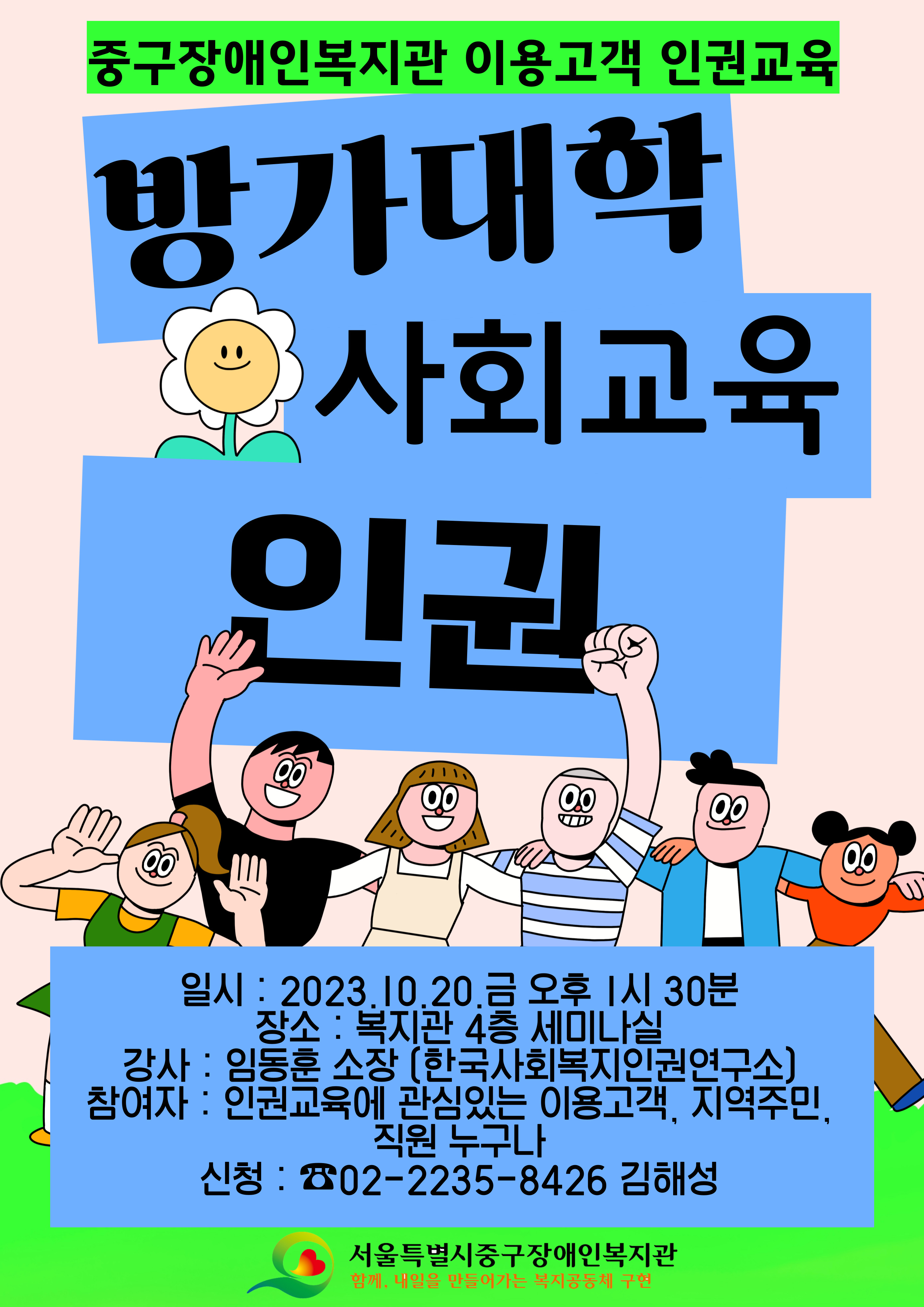 중구장애인복지관 이용고객 인권교육 홍보지 일시 : 2023.10.20.금 오후 1시 30분 장소 : 복지관 4층 세미나실 강사 : 임동훈 소장 (한국사회복지인권연구소) 참여자 : 인권교육에 관심있는 이용고객, 지역주민, 직원 누구나 신청 : ☎02-2235-8426 김해성