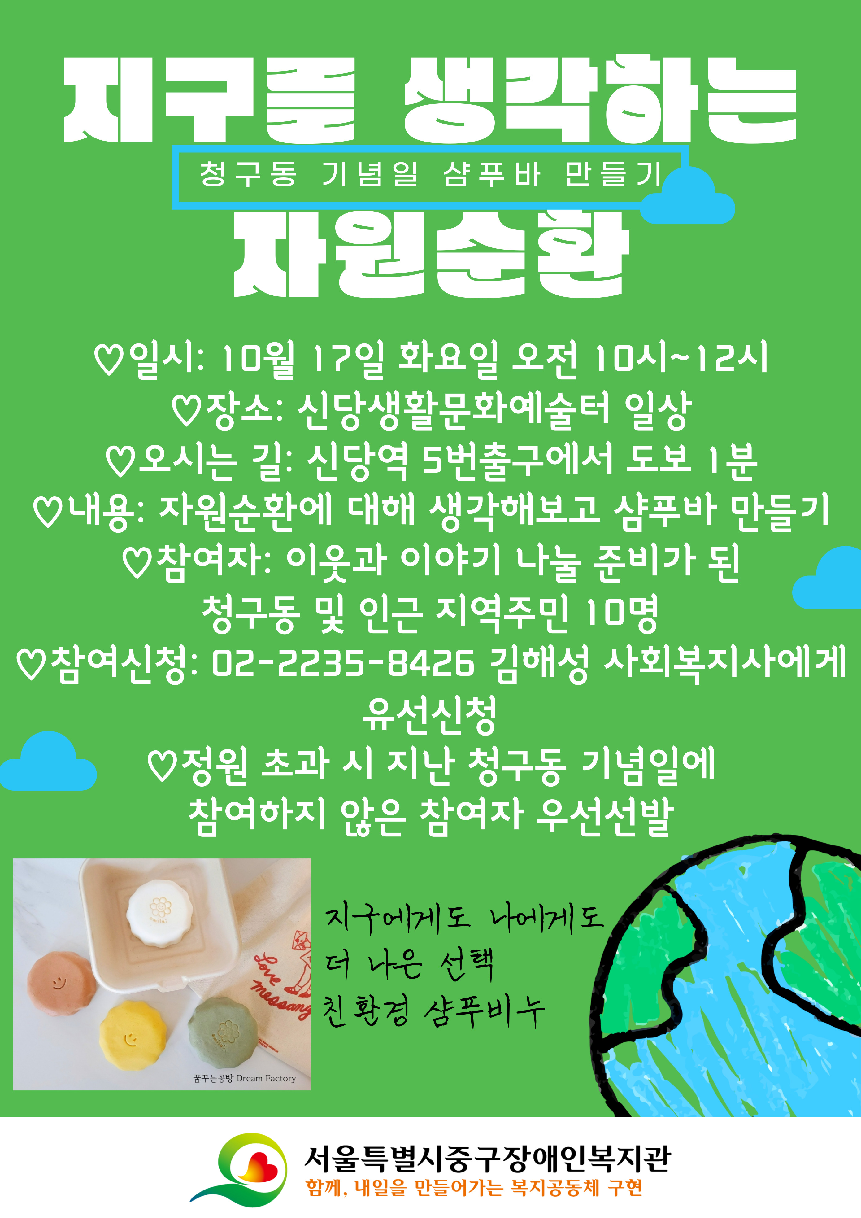 ♡일시: 10월 17일 화요일 오전 10시~12시 ♡장소: 신당생활문화예술터 일상 ♡오시는 길: 신당역 5번출구에서 도보 1분 ♡내용: 자원순환에 대해 생각해보고 샴푸바 만들기 ♡참여자: 이웃과 이야기 나눌 준비가 된 청구동 및 인근 지역주민 10명 ♡참여신청: 02-2235-8426 김해성 사회복지사에게 유선신청 ♡정원 초과 시 지난 청구동 기념일에 참여하지 않은 참여자 우선선발