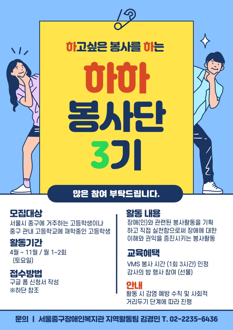 하고싶은봉사를하는하하봉사단3기 많은참여부탁드립니다. 모집대상 고등학교 1학년 ~ 2학년 10명 활동기간 4월 부터 11월까지 월 1,2회 토요일 활동내용 장애(인)와 관련된 봉사활동을 기획하고 직접 실천함으로써 장애에 대한 이해와 권익을 증진시키는 봉사활동 교육혜택 VMS봉사시간 인정 및 감사의밤 행사 참여 접수방법 유선연락 및 인터넷 접수 신청 안내 활동시 감염 예방 수칙 및 사회적거리두기 단계에 따라 진행 문의 서울중구장애인복지관 지역활동팀 김경민 연락처 02.2235.6436