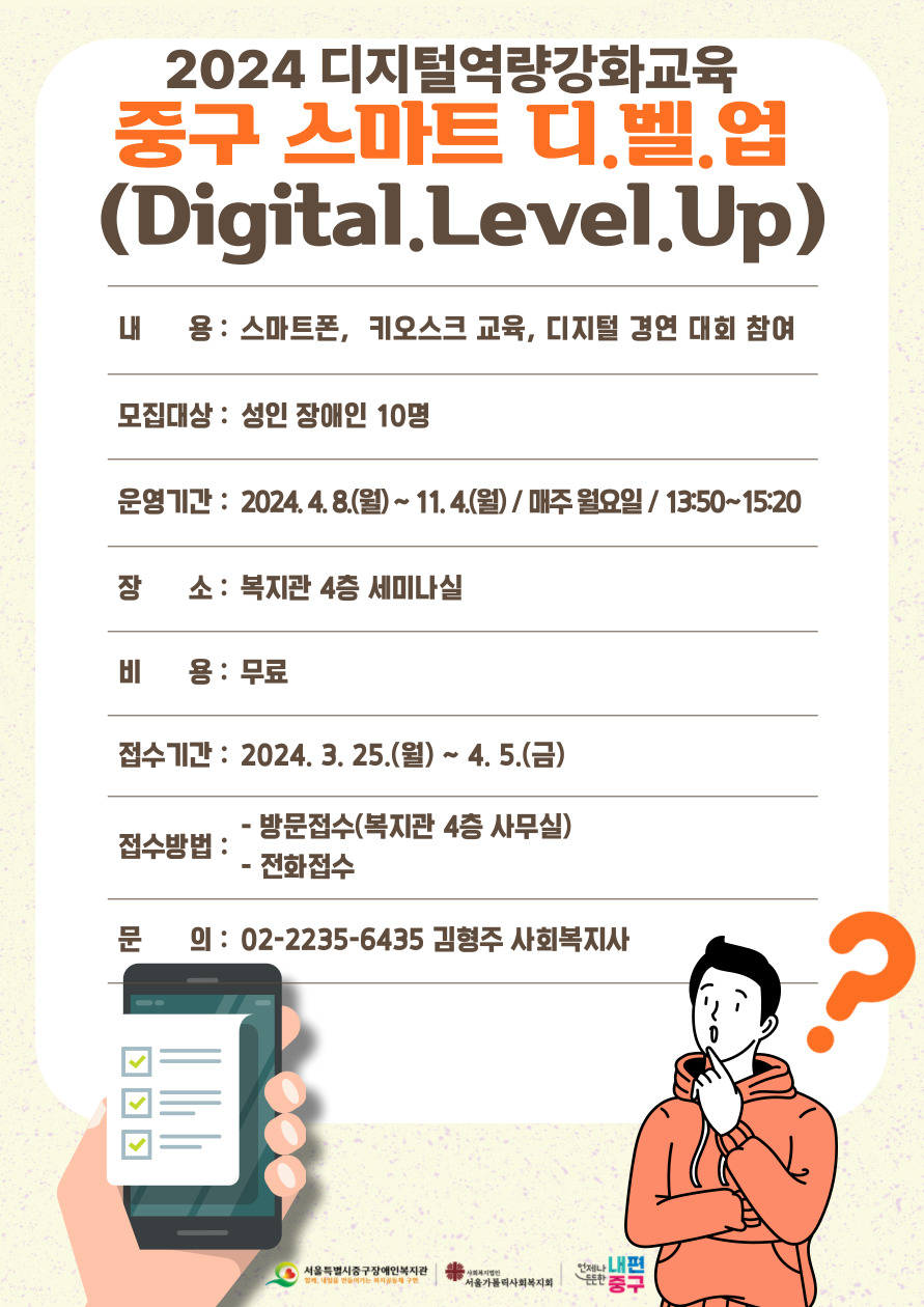 내용: 스마트폰,  키오스크 교육, 디지털 경연 대회 참여 / 모집대상:성인 장애인 10명 / 운영기간:2024. 4. 8.(월) ~ 11. 4.(월) / 매주 월요일 / 13:50~15:20 / 장소:복지관 4층 세미나실 / 비용:무료 / 접수기간:2024. 3. 25.(월) ~ 4. 5.(금) / 접수방법: 방문접수, 전화접수 / 문의:02-2235-6435 김형주 사회복지사 